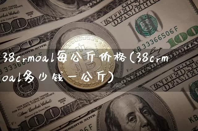 38crmoal每公斤价格(38crmoal多少钱一公斤)_https://www.qgjzrcxxzxpt.com_上期所_第1张