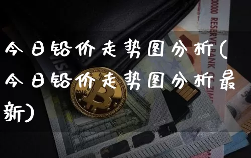 今日铅价走势图分析(今日铅价走势图分析最新)_https://www.qgjzrcxxzxpt.com_郑商所_第1张