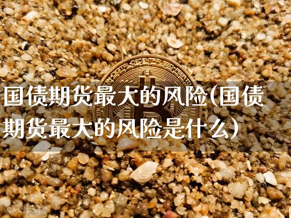 国债期货最大的风险(国债期货最大的风险是什么)_https://www.qgjzrcxxzxpt.com_郑商所_第1张