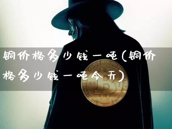 铜价格多少钱一吨(铜价格多少钱一吨今天)_https://www.qgjzrcxxzxpt.com_广期所_第1张