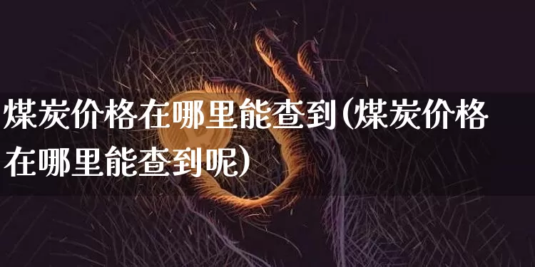 煤炭价格在哪里能查到(煤炭价格在哪里能查到呢)_https://www.qgjzrcxxzxpt.com_上期能源_第1张