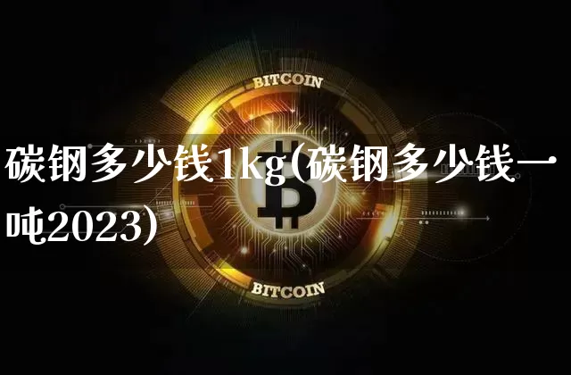 碳钢多少钱1kg(碳钢多少钱一吨2023)_https://www.qgjzrcxxzxpt.com_广期所_第1张