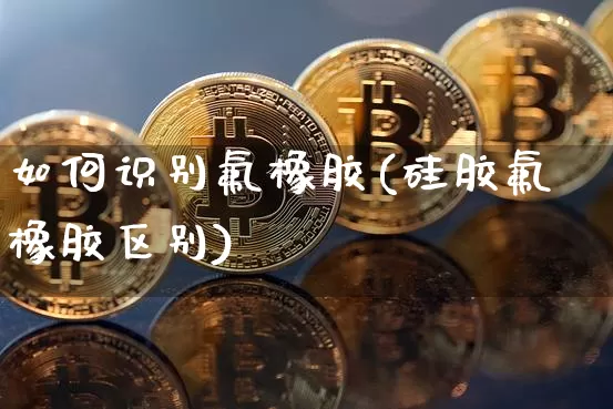 如何识别氟橡胶(硅胶氟橡胶区别)_https://www.qgjzrcxxzxpt.com_中金所_第1张