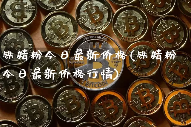 铁精粉今日最新价格(铁精粉今日最新价格行情)_https://www.qgjzrcxxzxpt.com_上期能源_第1张