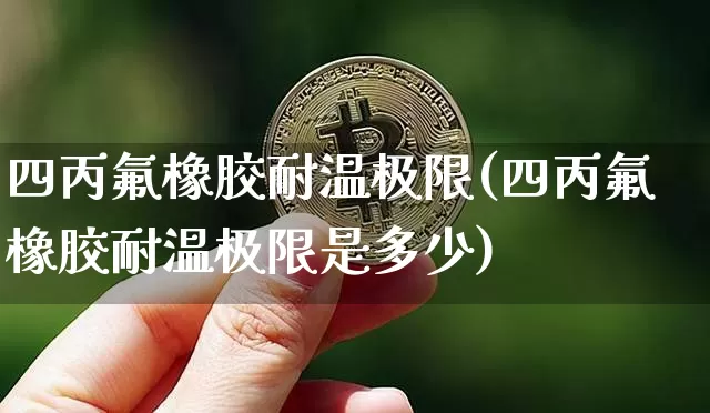 四丙氟橡胶耐温极限(四丙氟橡胶耐温极限是多少)_https://www.qgjzrcxxzxpt.com_中金所_第1张