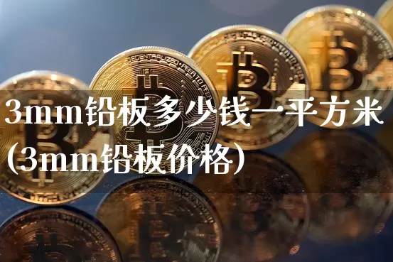 3mm铅板多少钱一平方米(3mm铅板价格)_https://www.qgjzrcxxzxpt.com_郑商所_第1张