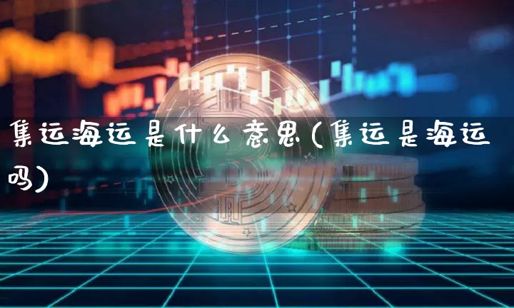 集运海运是什么意思(集运是海运吗)_https://www.qgjzrcxxzxpt.com_大商所_第1张