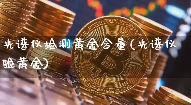 光谱仪检测黄金含量(光谱仪验黄金)_https://www.qgjzrcxxzxpt.com_大商所_第1张