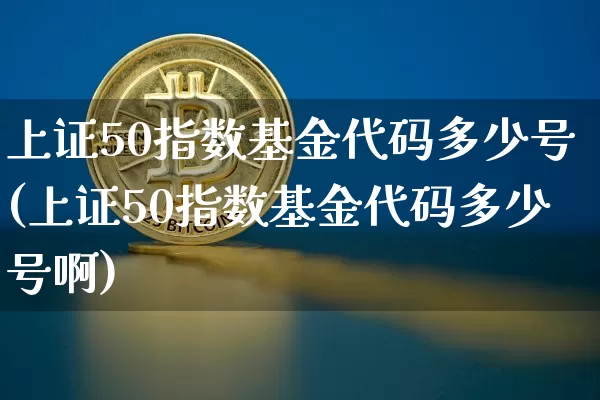 上证50指数基金代码多少号(上证50指数基金代码多少号啊)_https://www.qgjzrcxxzxpt.com_上期所_第1张