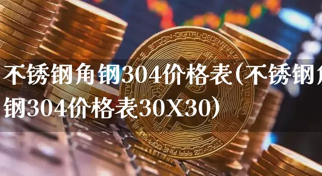 不锈钢角钢304价格表(不锈钢角钢304价格表30X30)_https://www.qgjzrcxxzxpt.com_上期所_第1张