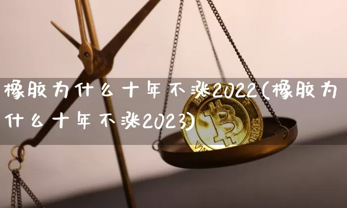 橡胶为什么十年不涨2022(橡胶为什么十年不涨2023)_https://www.qgjzrcxxzxpt.com_广期所_第1张