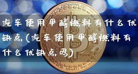 汽车使用甲醇燃料有什么优缺点(汽车使用甲醇燃料有什么优缺点吗)_https://www.qgjzrcxxzxpt.com_大商所_第1张