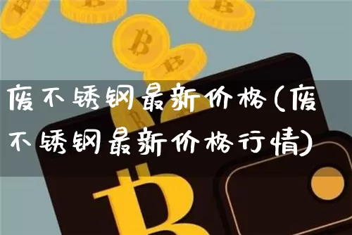 废不锈钢最新价格(废不锈钢最新价格行情)_https://www.qgjzrcxxzxpt.com_上期能源_第1张