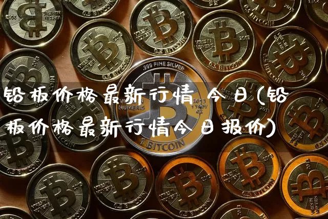 铅板价格最新行情 今日(铅板价格最新行情今日报价)_https://www.qgjzrcxxzxpt.com_大商所_第1张