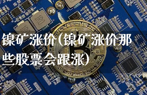 镍矿涨价(镍矿涨价那些股票会跟涨)_https://www.qgjzrcxxzxpt.com_大商所_第1张