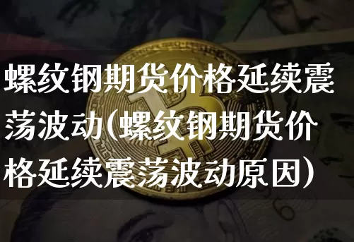 螺纹钢期货价格延续震荡波动(螺纹钢期货价格延续震荡波动原因)_https://www.qgjzrcxxzxpt.com_广期所_第1张