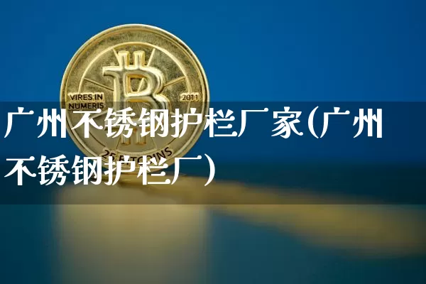 广州不锈钢护栏厂家(广州不锈钢护栏厂)_https://www.qgjzrcxxzxpt.com_上期所_第1张