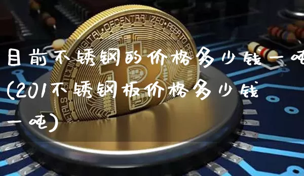 目前不锈钢的价格多少钱一吨(201不锈钢板价格多少钱一吨)_https://www.qgjzrcxxzxpt.com_郑商所_第1张