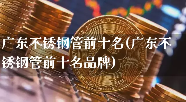 广东不锈钢管前十名(广东不锈钢管前十名品牌)_https://www.qgjzrcxxzxpt.com_大商所_第1张