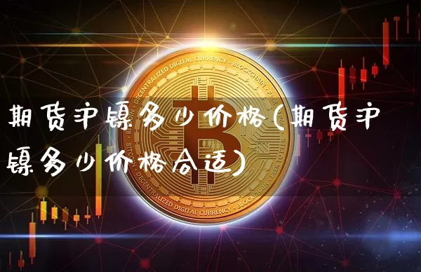 期货沪镍多少价格(期货沪镍多少价格合适)_https://www.qgjzrcxxzxpt.com_广期所_第1张