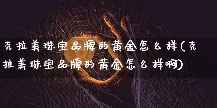 克拉美珠宝品牌的黄金怎么样(克拉美珠宝品牌的黄金怎么样啊)_https://www.qgjzrcxxzxpt.com_广期所_第1张