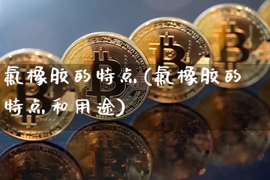 氟橡胶的特点(氟橡胶的特点和用途)_https://www.qgjzrcxxzxpt.com_郑商所_第1张