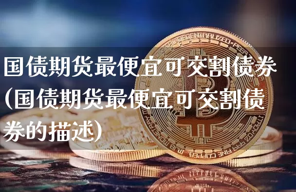 国债期货最便宜可交割债券(国债期货最便宜可交割债券的描述)_https://www.qgjzrcxxzxpt.com_郑商所_第1张