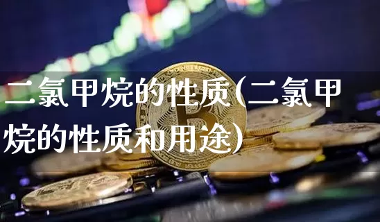 二氯甲烷的性质(二氯甲烷的性质和用途)_https://www.qgjzrcxxzxpt.com_上期能源_第1张