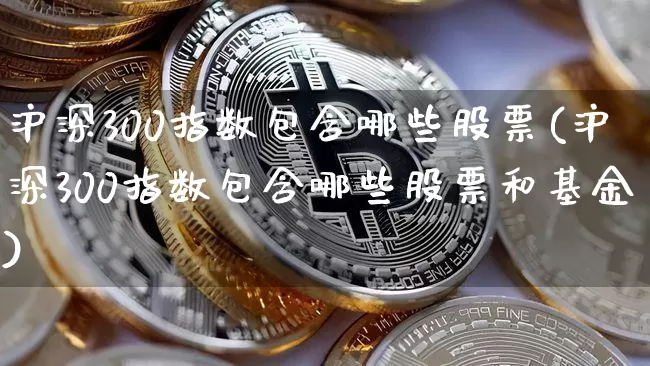 沪深300指数包含哪些股票(沪深300指数包含哪些股票和基金)_https://www.qgjzrcxxzxpt.com_上期能源_第1张