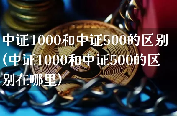 中证1000和中证500的区别(中证1000和中证500的区别在哪里)_https://www.qgjzrcxxzxpt.com_上期能源_第1张