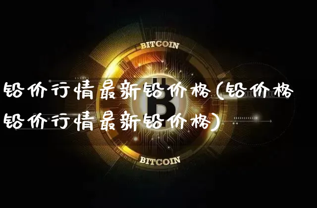 铅价行情最新铅价格(铅价格铅价行情最新铅价格)_https://www.qgjzrcxxzxpt.com_大商所_第1张