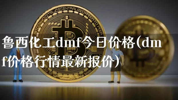 鲁西化工dmf今日价格(dmf价格行情最新报价)_https://www.qgjzrcxxzxpt.com_上期能源_第1张