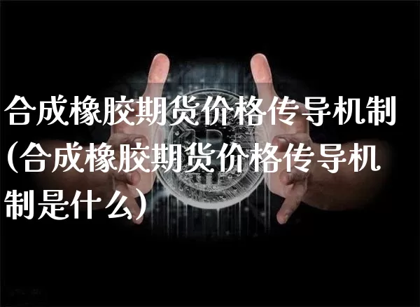 合成橡胶期货价格传导机制(合成橡胶期货价格传导机制是什么)_https://www.qgjzrcxxzxpt.com_中金所_第1张