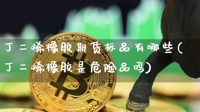 丁二烯橡胶期货标品有哪些(丁二烯橡胶是危险品吗)_https://www.qgjzrcxxzxpt.com_郑商所_第1张