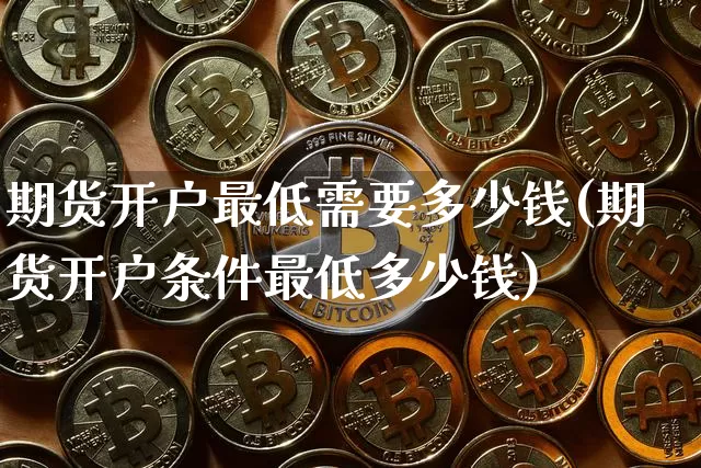期货开户最低需要多少钱(期货开户条件最低多少钱)_https://www.qgjzrcxxzxpt.com_上期能源_第1张