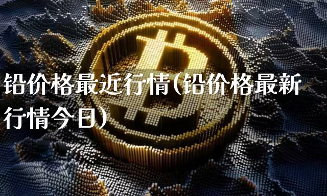 铅价格最近行情(铅价格最新行情今日)_https://www.qgjzrcxxzxpt.com_大商所_第1张