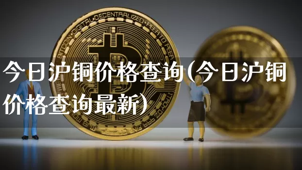 今日沪铜价格查询(今日沪铜价格查询最新)_https://www.qgjzrcxxzxpt.com_上期能源_第1张