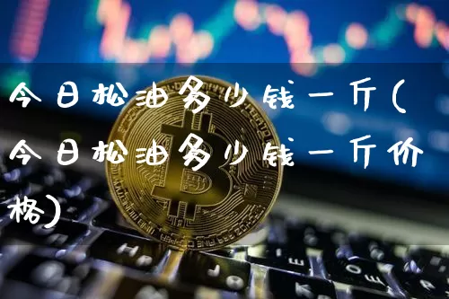 今日松油多少钱一斤(今日松油多少钱一斤价格)_https://www.qgjzrcxxzxpt.com_上期能源_第1张