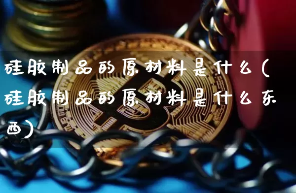 硅胶制品的原材料是什么(硅胶制品的原材料是什么东西)_https://www.qgjzrcxxzxpt.com_上期能源_第1张