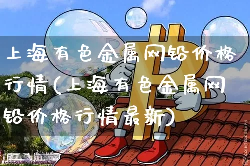 上海有色金属网铅价格行情(上海有色金属网铅价格行情最新)_https://www.qgjzrcxxzxpt.com_中金所_第1张
