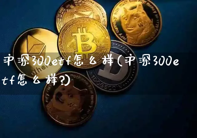 沪深300etf怎么样(沪深300etf怎么样?)_https://www.qgjzrcxxzxpt.com_大商所_第1张