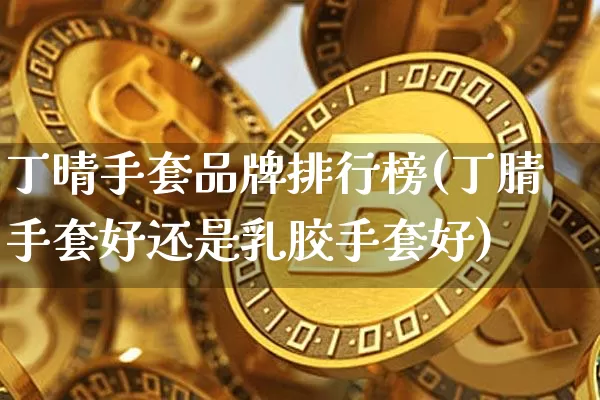 丁晴手套品牌排行榜(丁腈手套好还是乳胶手套好)_https://www.qgjzrcxxzxpt.com_上期所_第1张