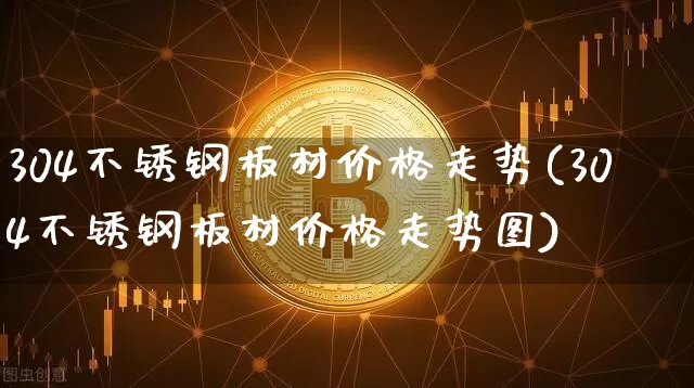 304不锈钢板材价格走势(304不锈钢板材价格走势图)_https://www.qgjzrcxxzxpt.com_郑商所_第1张
