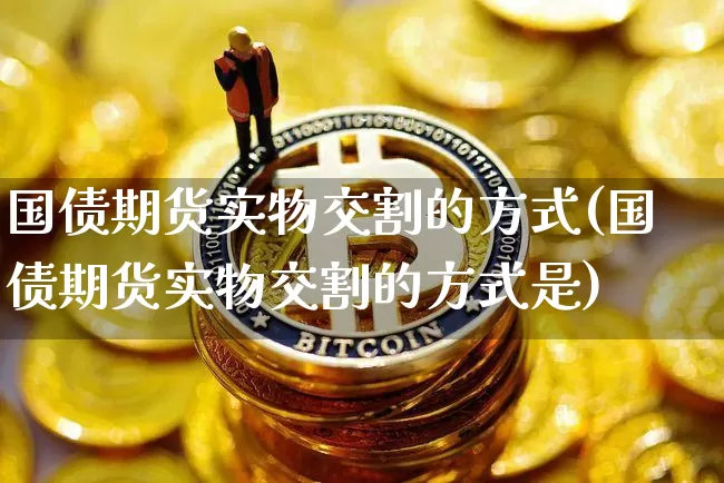 国债期货实物交割的方式(国债期货实物交割的方式是)_https://www.qgjzrcxxzxpt.com_广期所_第1张