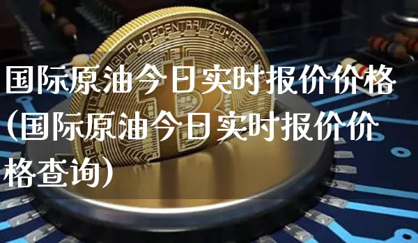 国际原油今日实时报价价格(国际原油今日实时报价价格查询)_https://www.qgjzrcxxzxpt.com_广期所_第1张