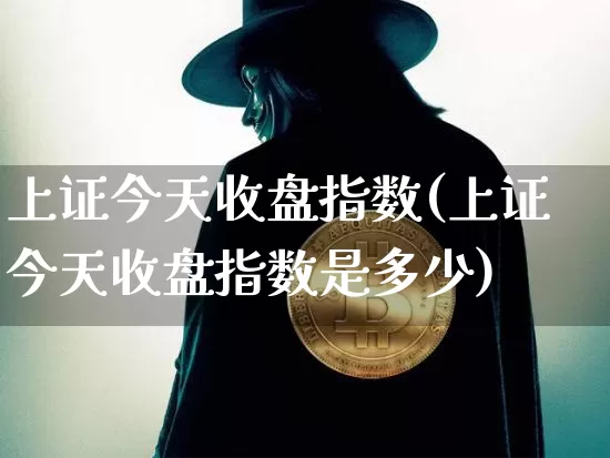 上证今天收盘指数(上证今天收盘指数是多少)_https://www.qgjzrcxxzxpt.com_上期能源_第1张