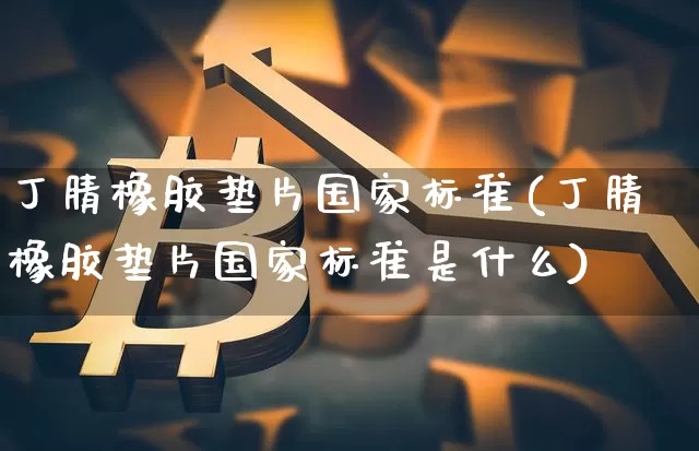 丁腈橡胶垫片国家标准(丁腈橡胶垫片国家标准是什么)_https://www.qgjzrcxxzxpt.com_大商所_第1张