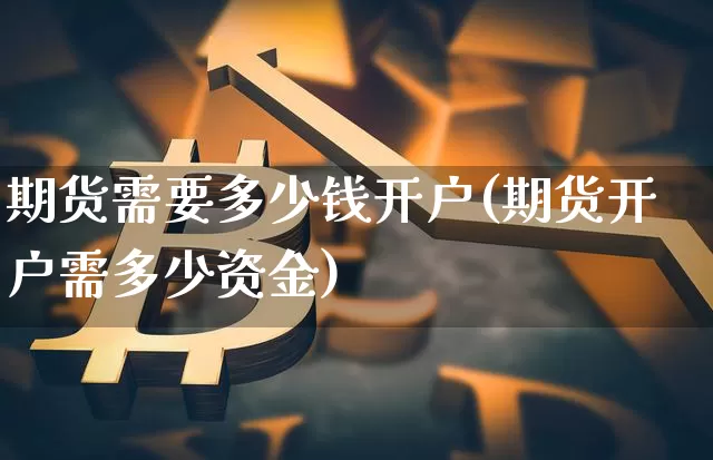 期货需要多少钱开户(期货开户需多少资金)_https://www.qgjzrcxxzxpt.com_上期能源_第1张