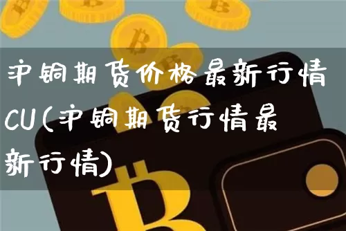 沪铜期货价格最新行情CU(沪铜期货行情最新行情)_https://www.qgjzrcxxzxpt.com_大商所_第1张