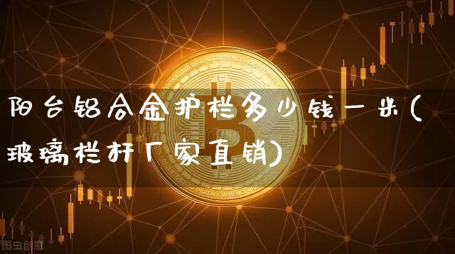 阳台铝合金护栏多少钱一米(玻璃栏杆厂家直销)_https://www.qgjzrcxxzxpt.com_大商所_第1张